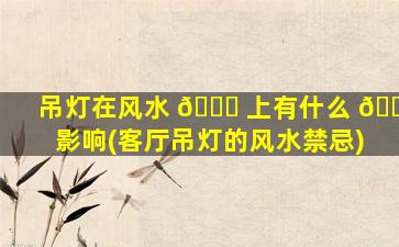 吊灯在风水 🐞 上有什么 🌸 影响(客厅吊灯的风水禁忌)